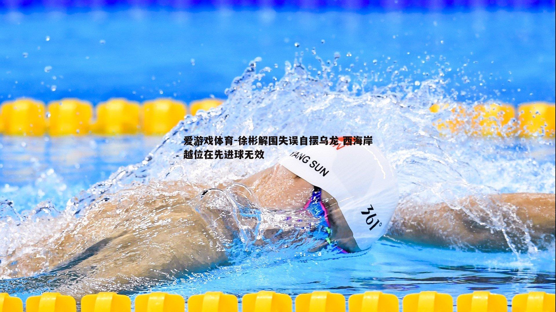 爱游戏体育-徐彬解围失误自摆乌龙 西海岸越位在先进球无效