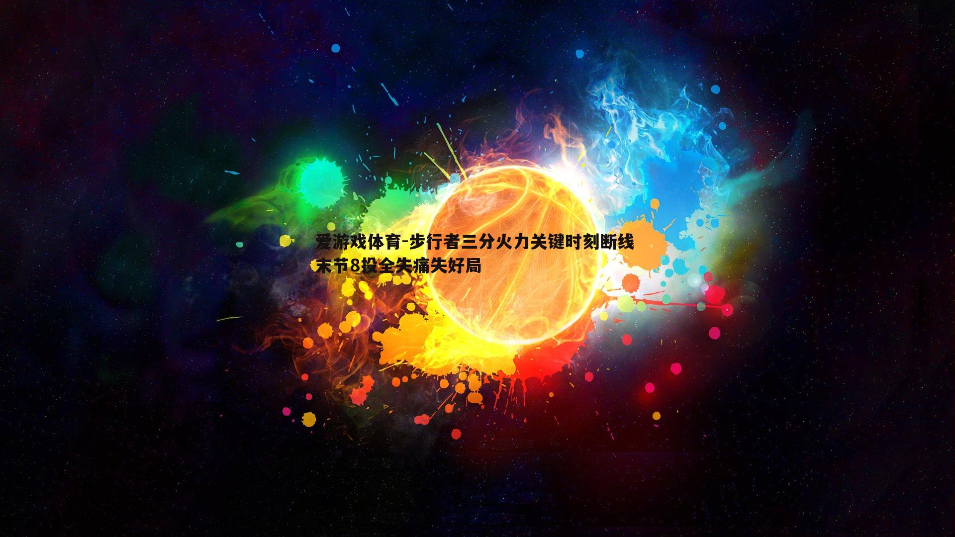 爱游戏体育-步行者三分火力关键时刻断线 末节8投全失痛失好局