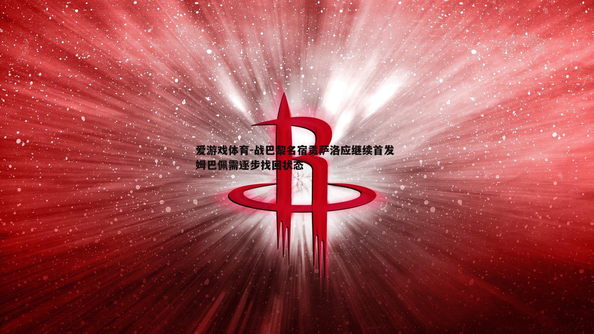 爱游戏体育-战巴黎名宿贡萨洛应继续首发 姆巴佩需逐步找回状态