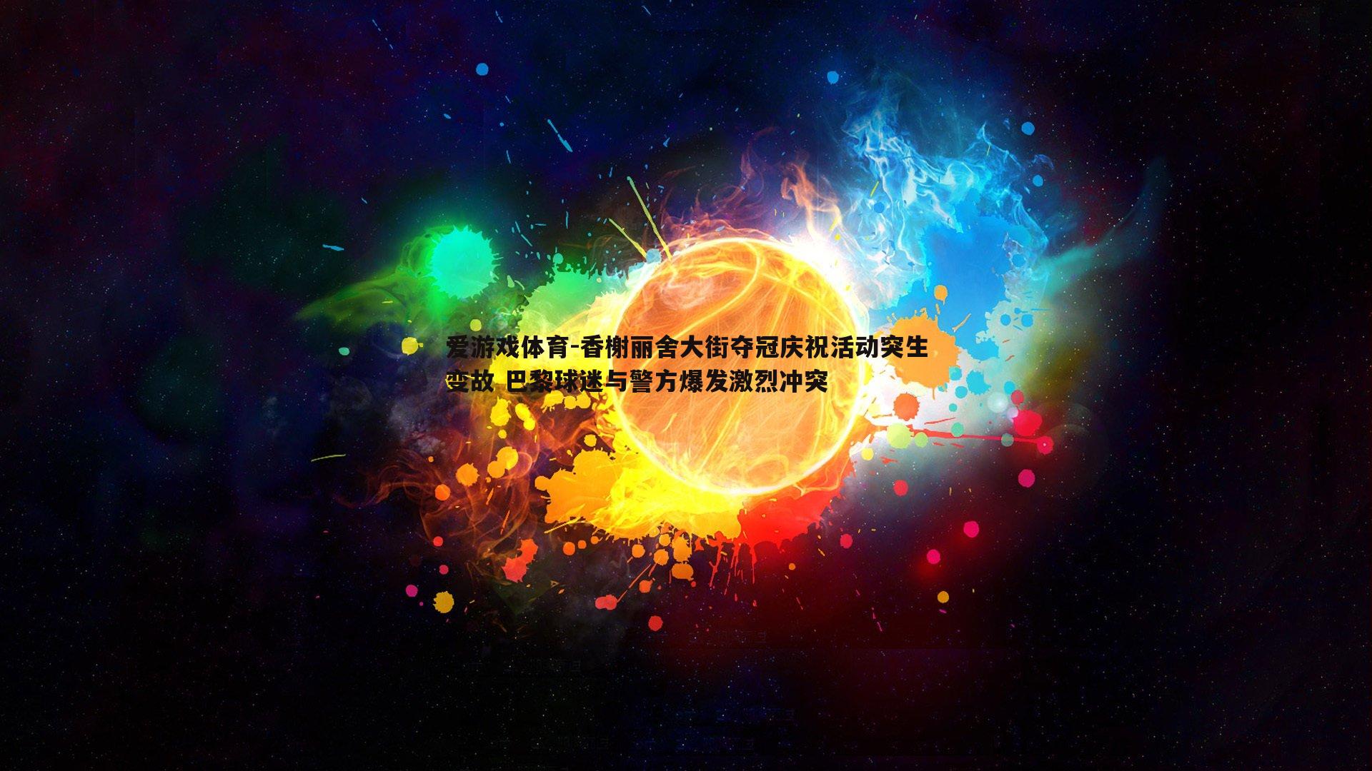爱游戏体育-香榭丽舍大街夺冠庆祝活动突生变故 巴黎球迷与警方爆发激烈冲突