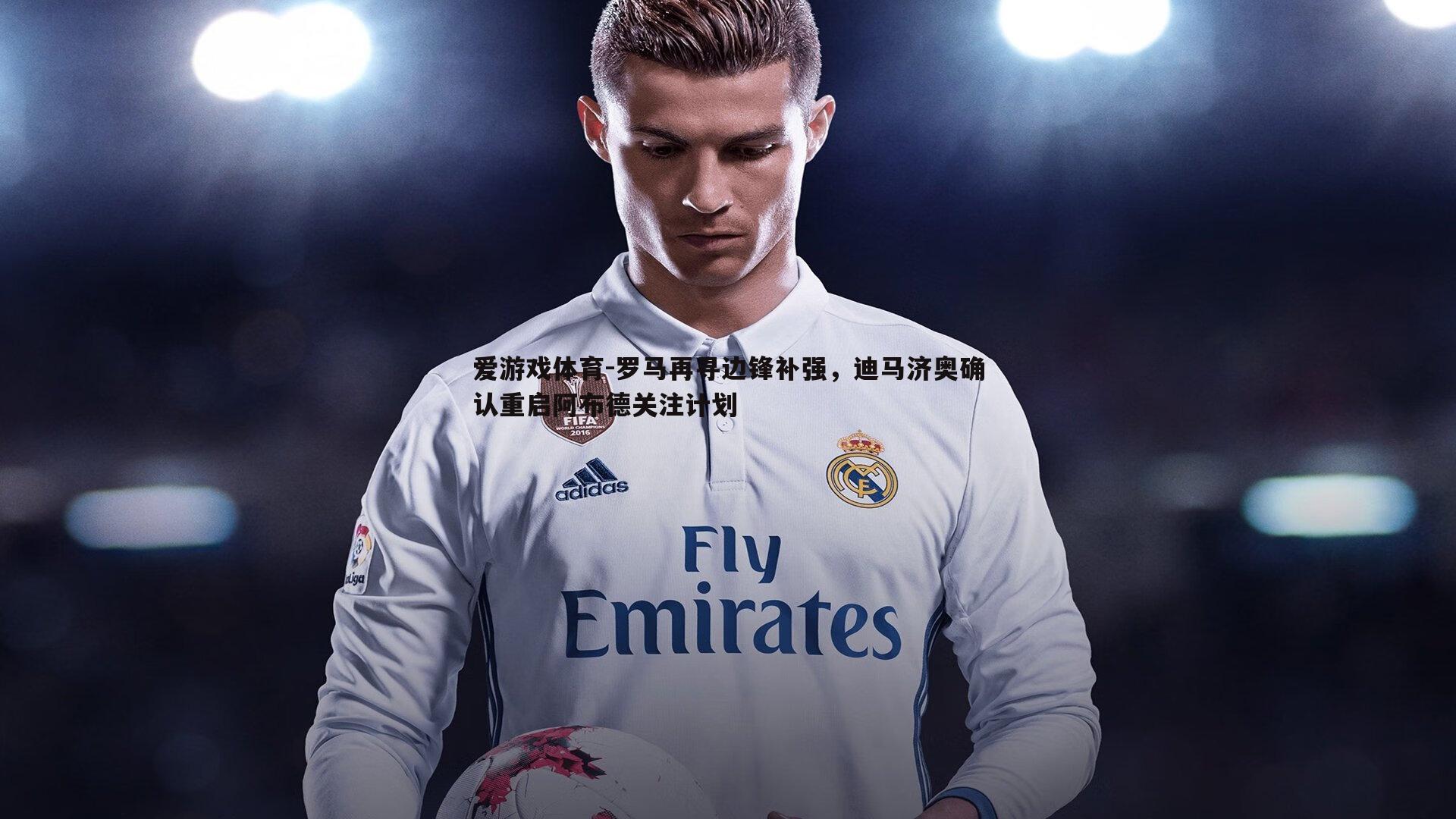 罗马再寻边锋补强,迪马济奥确认重启阿布德关注计划